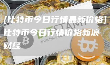 [比特币今日行情最新价格]比特币今日行情价格新浪财经-第1张图片