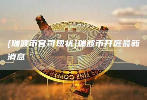 [瑞波币官司现状]瑞波币开庭最新消息-第1张图片