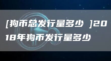 [狗币总发行量多少杦]2018年狗币发行量多少-第1张图片