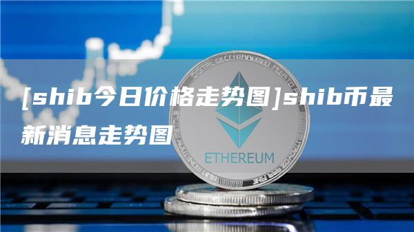 [shib今日价格走势图]shib币最新消息走势图-第1张图片