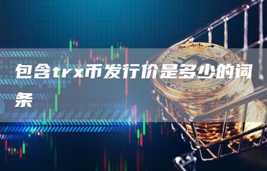 包含trx币发行价是多少的词条-第1张图片