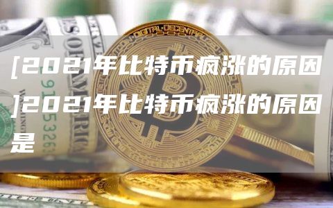 [2021年比特币疯涨的原因]2021年比特币疯涨的原因是-第1张图片