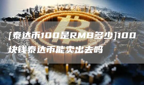 [泰达币100是RMB多少]100块钱泰达币能卖出去吗-第1张图片