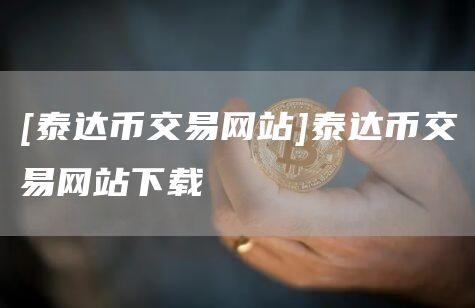 [泰达币交易网站]泰达币交易网站下载-第1张图片