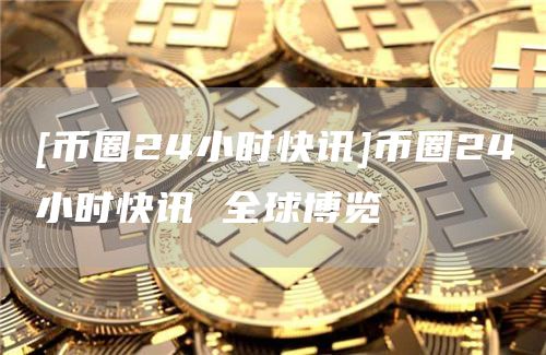 [币圈24小时快讯]币圈24小时快讯 全球博览-第1张图片