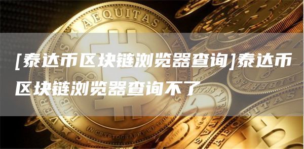 [泰达币区块链浏览器查询]泰达币区块链浏览器查询不了-第1张图片