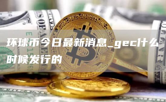 环球币今日最新消息_gec什么时候发行的-第1张图片