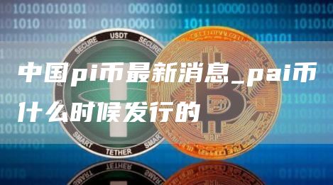 中国pi币最新消息_pai币什么时候发行的-第1张图片
