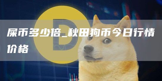 屎币多少倍_秋田狗币今日行情价格-第1张图片