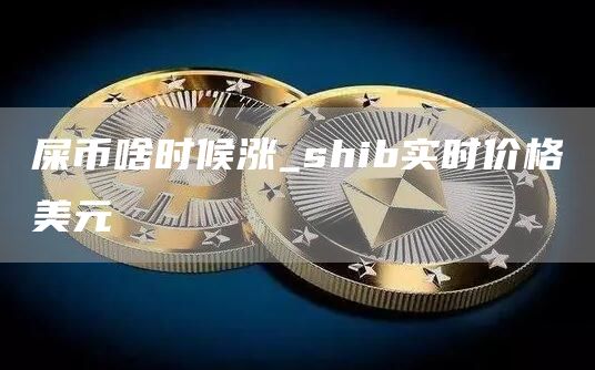 屎币啥时候涨_shib实时价格美元-第1张图片
