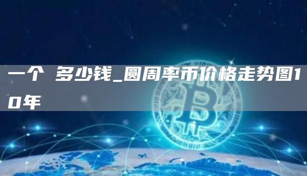 一个π多少钱_圆周率币价格走势图10年-第1张图片