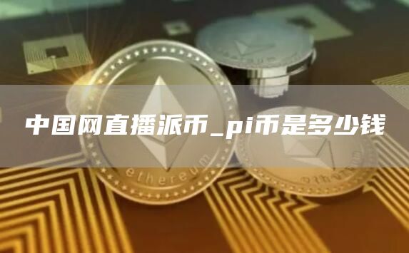 中国网直播派币_pi币是多少钱-第1张图片