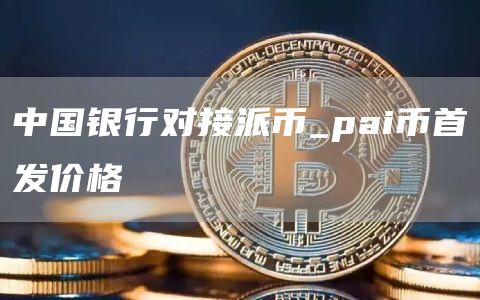 中国银行对接派币_pai币首发价格-第1张图片