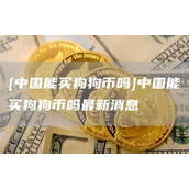 [中国能买狗狗币吗]中国能买狗狗币吗最新消息