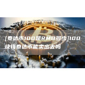 [泰达币100是RMB多少]100块钱泰达币能卖出去吗