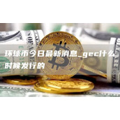环球币今日最新消息 gec什么时候发行的