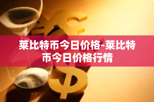 莱比特币今日价格-莱比特币今日价格行情-第1张图片