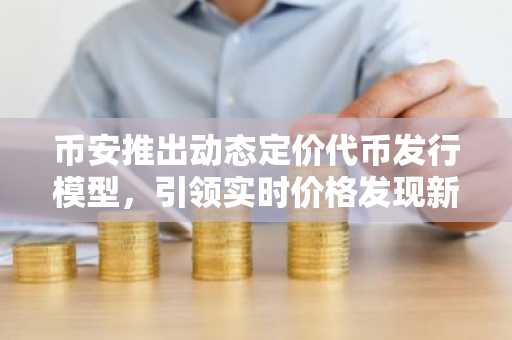 币安推出动态定价代币发行模型，引领实时价格发现新趋势-第1张图片