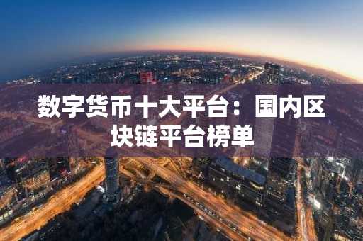 数字货币十大平台：国内区块链平台榜单-第1张图片
