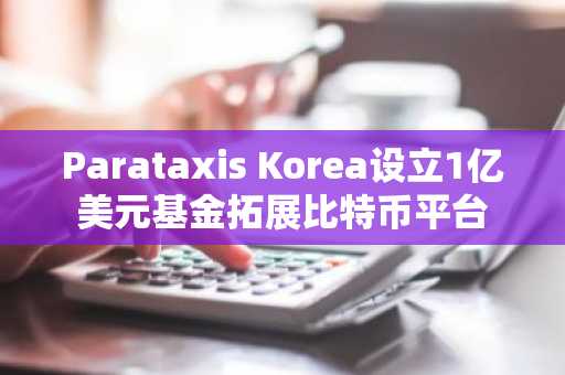 Parataxis Korea设立1亿美元基金拓展比特币平台-第1张图片