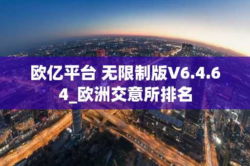 欧亿平台 无限制版V6.4.64_欧洲交意所排名-第1张图片