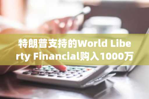 特朗普支持的World Liberty Financial购入1000万美元以太坊，ETH价格飙升至3300美元-第1张图片