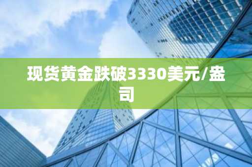 现货黄金跌破3330美元/盎司-第1张图片