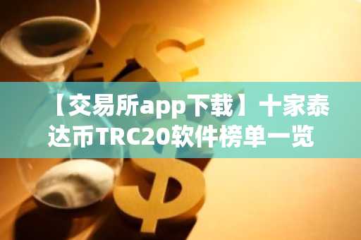【交易所app下载】十家泰达币TRC20软件榜单一览-第1张图片