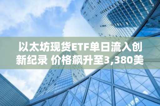 以太坊现货ETF单日流入创新纪录 价格飙升至3,380美元-第1张图片