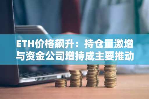 ETH价格飙升：持仓量激增与资金公司增持成主要推动力-第1张图片