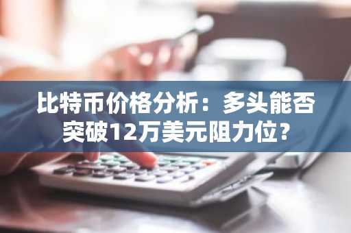 比特币价格分析：多头能否突破12万美元阻力位？-第1张图片
