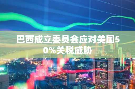 巴西成立委员会应对美国50%关税威胁-第1张图片
