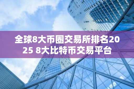 全球8大币圈交易所排名2025 8大比特币交易平台-第1张图片