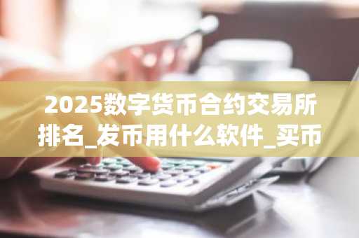 2025数字货币合约交易所排名_发币用什么软件_买币平台排行-第1张图片