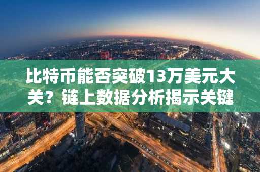 比特币能否突破13万美元大关？链上数据分析揭示关键信号-第1张图片