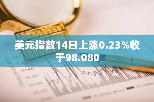 美元指数14日上涨0.23%收于98.080-第1张图片