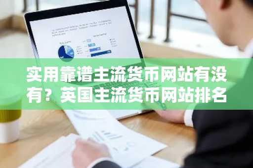 实用靠谱主流货币网站有没有？英国主流货币网站排名-第1张图片