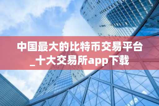 中国最大的比特币交易平台_十大交易所app下载-第1张图片