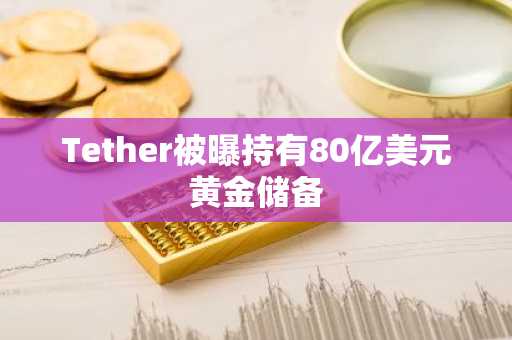 Tether被曝持有80亿美元黄金储备-第1张图片