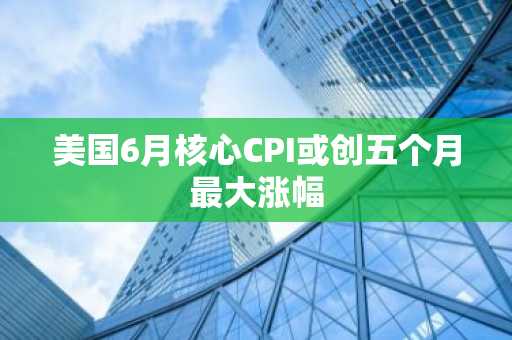 美国6月核心CPI或创五个月最大涨幅-第1张图片