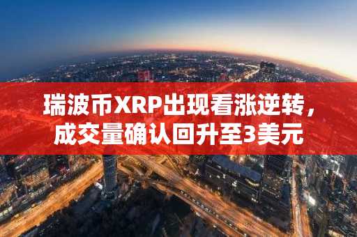 瑞波币XRP出现看涨逆转，成交量确认回升至3美元-第1张图片