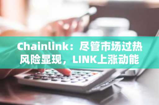 Chainlink：尽管市场过热风险显现，LINK上涨动能能否持续？-第1张图片