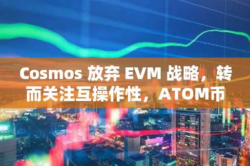 Cosmos 放弃 EVM 战略，转而关注互操作性，ATOM币价格飙升4%-第1张图片