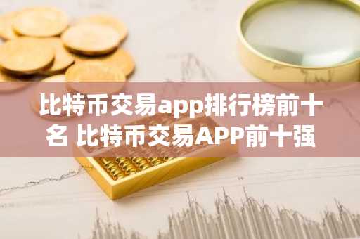 比特币交易app排行榜前十名 比特币交易APP前十强：排名揭晓-第1张图片