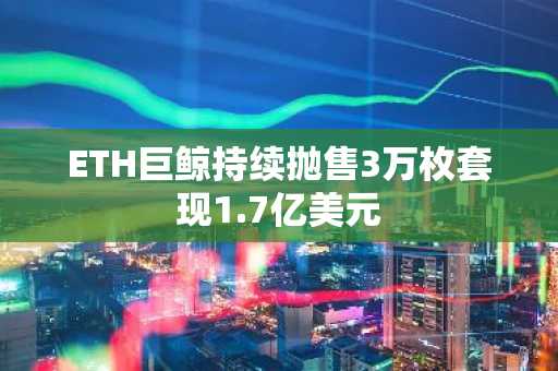 ETH巨鲸持续抛售3万枚套现1.7亿美元-第1张图片