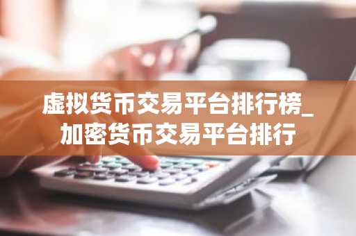 虚拟货币交易平台排行榜_加密货币交易平台排行-第1张图片