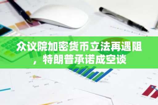 众议院加密货币立法再遇阻，特朗普承诺成空谈-第1张图片