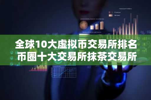全球10大虚拟币交易所排名 币圈十大交易所抹茶交易所-第1张图片