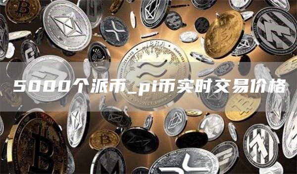 5000个派币_pi币实时交易价格-第1张图片