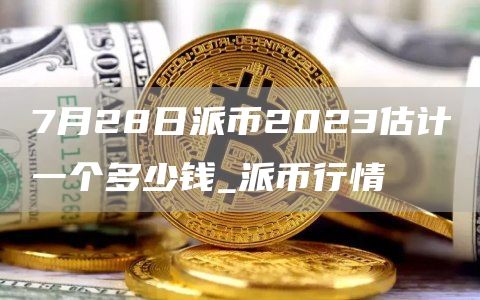7月28日派币2023估计一个多少钱_派币行情-第1张图片